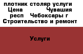 плотник столяр услуги › Цена ­ 3 000 - Чувашия респ., Чебоксары г. Строительство и ремонт » Услуги   